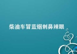 柴油车冒蓝烟刺鼻辣眼(柴油车废气问题及解决方法)