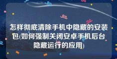 怎样彻底清除手机中隐藏的安装包(如何强制关闭安卓手机后台隐藏运行的应用)