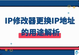 IP修改器更换IP地址的用途解析(ip修改器的软件哪个好用)