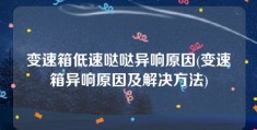 变速箱低速哒哒异响原因(变速箱异响原因及解决方法)