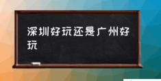 深圳好玩还是广州好玩(深圳有哪些好玩的地方？)