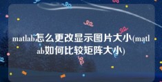 matlab怎么更改显示图片大小(matlab如何比较矩阵大小)