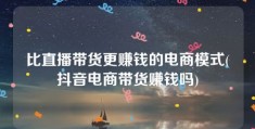 比直播带货更赚钱的电商模式(抖音电商带货赚钱吗)