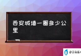 2021年西安城墙内面积是多少？(西安城墙一圈多少公里)