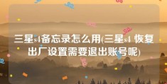 三星s4备忘录怎么用(三星s4 恢复出厂设置需要退出账号呢)