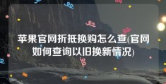 苹果官网折抵换购怎么查(官网如何查询以旧换新情况)