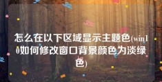 怎么在以下区域显示主题色(win10如何修改窗口背景颜色为淡绿色)