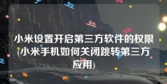 小米设置开启第三方软件的权限(小米手机如何关闭跳转第三方应用)