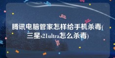 腾讯电脑管家怎样给手机杀毒(三星s21ultra怎么杀毒)