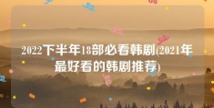 2022下半年18部必看韩剧(2021年最好看的韩剧推荐)