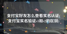 支付宝好友怎么查看实名认证(支付宝实名验证v1和v2的区别)