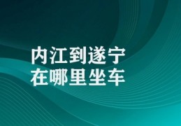 内江到遂宁在哪里坐车(内江到遂宁出行比较)