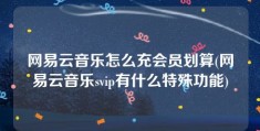 网易云音乐怎么充会员划算(网易云音乐svip有什么特殊功能)