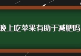 晚上吃苹果有助于减肥吗(晚上吃苹果可以减肥吗)