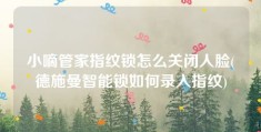 小嘀管家指纹锁怎么关闭人脸(德施曼智能锁如何录入指纹)