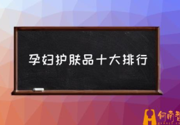 孕妇用哪些品牌护肤品好？(孕妇护肤品十大排行)