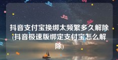 抖音支付宝换绑太频繁多久解除(抖音极速版绑定支付宝怎么解除)