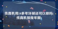 传真机用10多年坏掉还可以修吗(传真机报废年限)