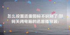 怎么设置迅雷图标不识别了(如何关闭电脑的迅雷播放器)