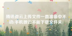 腾讯微云上传文件一直准备中不动(手机微云不能下载文件夹)