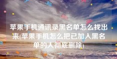 苹果手机通讯录黑名单怎么找出来(苹果手机怎么把已加入黑名单的人彻底删除)