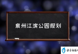 泉州江滨公园的历史？(泉州江滨公园规划)