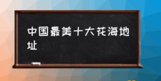 中国最美十大花海地址(中国10大最美赏花胜地?)