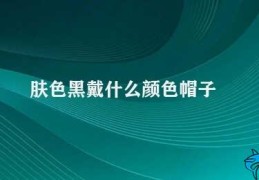 肤色黑戴什么颜色帽子(黑色不是唯一选择如何选择帽子颜色)