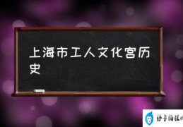 上海市工人文化宫介绍？(上海市工人文化宫历史)