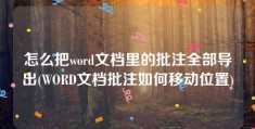 怎么把word文档里的批注全部导出(WORD文档批注如何移动位置)