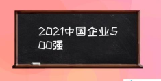 500强企业是哪些？(2021中国企业500强)