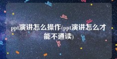 ppt演讲怎么操作(ppt演讲怎么才能不通读)