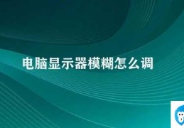 电脑显示器模糊怎么调(如何调整电脑显示器以解决模糊问题)