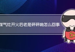 煤气灶打火后一直碰碰响(煤气打火后为什么砰砰响)