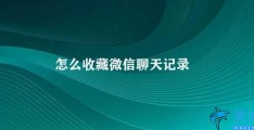 怎么收藏微信聊天记录(如何收藏微信聊天记录)