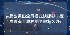 ps怎么退出全屏模式快捷键(ps变成没有工具栏的全屏怎么办)