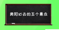 贵阳必去的五个景点(贵阳十大免费景点？)