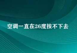 空调一直在26度按不下去(空调温度无法调节解决方案)