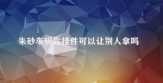 朱砂车钥匙挂件可以让别人拿吗(朱砂车钥匙挂件是否易失)