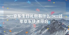 2022京东生日礼包有什么(2022过年京东快递停吗)