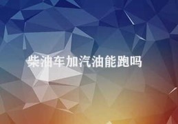 柴油车加汽油能跑吗(柴油车加汽油会导致燃油系统故障和车辆损坏)