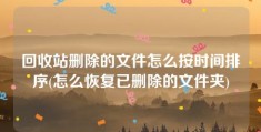 回收站删除的文件怎么按时间排序(怎么恢复已删除的文件夹)