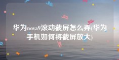 华为nova9滚动截屏怎么弄(华为手机如何将截屏放大)