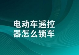 电动车遥控器怎么锁车(锁定电动车的基本步骤)