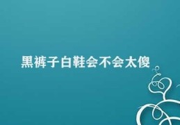 黑裤子白鞋会不会太傻(黑裤子白鞋从经典到时尚)