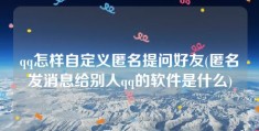 qq怎样自定义匿名提问好友(匿名发消息给别人qq的软件是什么)