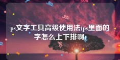 ps文字工具高级使用法(ps里面的字怎么上下排啊)