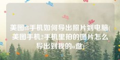 美图t8手机如何导出照片到电脑(美图手机2手机里拍的图片怎么导出到我的u盘)