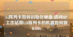 lsi阵列卡如何初始化硬盘(请问HP工作站带LSI阵列卡的机器如何做RAID)