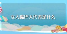 女人嘴巴大代表是什么(嘴巴大的女人面相)